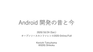 Android 開発の昔と今
2020/10/24 (Sat.)
オープンソースカンファレンス2020 Online/Fall
Kenichi Tatsuhama
@GDG Shikoku
 