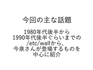 今回の主な話題
1980年代後半から
1990年代後半ぐらいまでの
/etc/wallから、
今泉さんが登場するものを
中心に紹介
 