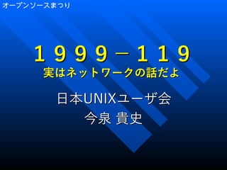 オープンソースまつり
１９９９－１１９１９９９－１１９
実はネットワークの話だよ実はネットワークの話だよ
日本日本UNIXUNIXユーザ会ユーザ会
今泉 貴史今泉 貴史
 