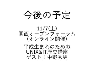 今後の予定
11/7(土)
関西オープンフォーラム
(オンライン開催)
平成生まれのための
UNIX&IT歴史講座
ゲスト：中野秀男
 