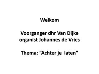 Welkom
Voorganger dhr Van Dijke
organist Johannes de Vries
Thema: “Achter je laten”
 