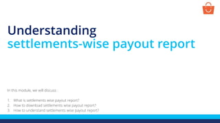 Understanding
settlements-wise payout report
In this module, we will discuss :
1. What is settlements wise payout report?
2. How to download settlements wise payout report?
3. How to understand settlements wise payout report?
 