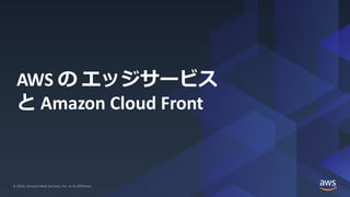 © 2020, Amazon Web Services, Inc. or its Affiliates. All rights reserved.© 2020, Amazon Web Services, Inc. or its Affiliates.
AWS の エッジサービス
と Amazon Cloud Front
 