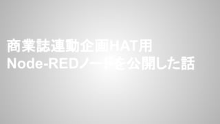 商業誌連動企画HAT用
Node-REDノードを公開した話
 