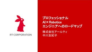 プロフェッショナル 
AI×Robotics 
エンジニアへのロードマップ 
株式会社アールティ 
中川友紀子 
 