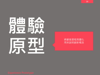 10
體驗
原型
Experience Prototype
將顧客歷程具體化
用來說明創新概念
 