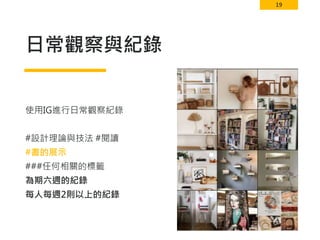 19
日常觀察與紀錄
使用IG進行日常觀察紀錄
#設計理論與技法 #閱讀
#書的展示
###任何相關的標籤
為期六週的紀錄
每人每週2則以上的紀錄
 