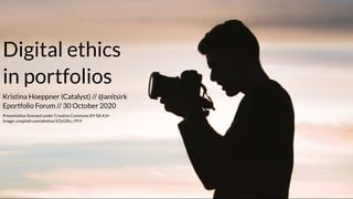 Digital ethics
in portfolios
Presentation licensed under Creative Commons BY-SA 4.0+
Image: unsplash.com/photos/5OyGRn_r9Y4
Kristina Hoeppner (Catalyst) //
Eportfolio Forum // 30 October 2020
@anitsirk
 