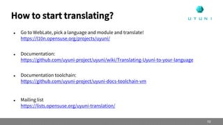  Go to WebLate, pick a language and module and translate!
https://l10n.opensuse.org/projects/uyuni/
 Documentation:
https://github.com/uyuni-project/uyuni/wiki/Translating-Uyuni-to-your-language
 Documentation toolchain:
https://github.com/uyuni-project/uyuni-docs-toolchain-vm
 Mailing list
https://lists.opensuse.org/uyuni-translation/
How to start translating?
10
 