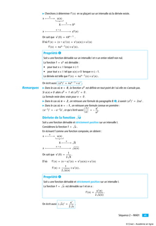 41Séquence 2 – MA01
̈ Cherchons à déterminer en se plaçant sur un intervalle où la dérivée existe.
On sait que .
D’où
.
On écrit aussi .
̈ Dans le cas où , la fonction est définie en tout point de I où elle ne s’annule pas.
Si alors et .
La formule reste donc vraie pour .
̈ Dans le cas où , on retrouve une formule du paragraphe B. ᕣ, à savoir .
̈ Dans le cas où , on retrouve une formule connue en première :
, ce qui s’écrit aussi .
Dérivée de la fonction
Soit u une fonction dérivable et strictement positive sur un intervalle I.
Considérons la fonction .
En écrivant f comme une fonction composée, on obtient :
On sait que .
D’où
.
On écrit aussi .
Propriété ¿
Soit u une fonction dérivable sur un intervalle I et n un entier relatif non nul.
La fonction est dérivable :
• pour tout lorsque
• pour tout tel que lorsque .
La dérivée est telle que .
Propriété ´
Soit u une fonction dérivable et strictement positive sur un intervalle I.
La fonction est dérivable sur I et on a :
.
f′ x( )
x
u
u x( )
X
v
Xn
x
v Ⴆ u
un x( )
v′ X( ) nXn 1–=
f′ x( ) v Ⴆ u( )′ x( ) v′ u x( )( ) u′ x( )×= =
f′ x( ) nun 1– x( ) u′ x( )×=
f un=
x I∈ n 1≥
x I∈ u x( ) 0≠ n 1–≤
f′ x( ) nun 1– x( ) u′ x( )×=
un( )′ nun 1– u′×=
n 0= u0
u x( ) 0≠ u0 1= u0( )′ 0=
n 0=
n 2= u2( )′ 2uu′=
n 1–=
u 1–( )′ u 2–– u′=
1
u
--
⎝ ⎠
⎛ ⎞ ′ u′
u2
-----–=
u
f u=
x
u
u x( )
X
v
X
x
v Ⴆ u
u x( )
v′ X( )
1
2 X
----------=
f′ x( ) v Ⴆ u( )′ x( ) v′ u x( )( ) u′ x( )×= =
f′ x( )
1
2 u x( )
------------------ u′ x( )×=
f u=
f′ x( )
u′ x( )
2 u x( )
------------------=
u( )′
u′
2 u
----------=
Remarques
© Cned – Académie en ligne
 