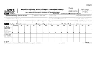 600120
Form 1095-CDepartment of the Treasury
Internal Revenue Service
Employer-Provided Health Insurance Offer and Coverage
▶ Do not attach to your tax return. Keep for your records.
▶ Go to www.irs.gov/Form1095C for instructions and the latest information.
VOID
CORRECTED
OMB No. 1545-2251
2020
Part I Employee
1 Name of employee (first name, middle initial, last name) 2 Social security number (SSN)
3 Street address (including apartment no.)
4 City or town 5 State or province 6 Country and ZIP or foreign postal code
Applicable Large Employer Member (Employer)
7 Name of employer 8 Employer identification number (EIN)
9 Street address (including room or suite no.) 10 Contact telephone number
11 City or town 12 State or province 13 Country and ZIP or foreign postal code
Part II Employee Offer of Coverage Employee’s Age on January 1 Plan Start Month (enter 2-digit number):
All 12 Months Jan Feb Mar Apr May June July Aug Sept Oct Nov Dec
14 Offer of
Coverage (enter
required code)
15 Employee
Required
Contribution (see
instructions) $ $ $ $ $ $ $ $ $ $ $ $ $
16 Section 4980H
Safe Harbor and
Other Relief (enter
code, if applicable)
17 ZIP Code
For Privacy Act and Paperwork Reduction Act Notice, see separate instructions. Cat. No. 60705M Form 1095-C (2020)
 