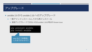 アップグレード
 ansible 2.9 から ansible 2.10 へのアップグレード
 一度アインインストールしてから再インストール
 直接アップグレードできないのは ansible 2.10.0 時点の Known Issue
13
pip uninstall ansible
pip install ansible
venv などで別環境に
したほうがよさそう
 