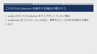 これからは Collection を操作する機会が増えそう
 ansible のセットの Collection をアップグレードしたい場合
 ansible-base をインストールしたあと、標準モジュール以外を利用する場合
 など
15
 