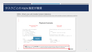 タスクごとの FQCN 指定が推奨
27
引用元: What's new with Ansible Content Collections
https://www.ansible.com/resources/webinars-training/whats-new-with-ansible-content-collections-webinar
FQCN
 