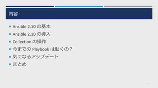 内容
 Ansible 2.10 の基本
 Ansible 2.10 の導入
 Collection の操作
 今までの Playbook は動くの？
 気になるアップデート
 まとめ
4
 