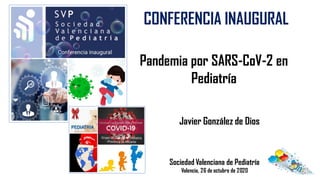 Sociedad Valenciana de Pediatría
Valencia, 26 de octubre de 2020
Javier González de Dios
CONFERENCIA INAUGURAL
Pandemia por SARS-CoV-2 en
Pediatría
 