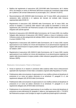 4
 Rettifica del regolamento di esecuzione (UE) 2019/1685 della Commissione, del 4 ottobre
2019, che designa un centro di riferimento dell’Unione europea per il benessere degli animali
per il pollame e altri animali d’allevamento di piccola taglia ( GU L 258 del 9.10.2019 )
 Raccomandazione (UE) 2020/403 della Commissione, del 13 marzo 2020, sulle procedure di
valutazione della conformità e di vigilanza del mercato nel contesto della minaccia
rappresentata dalla COVID-19
 Regolamento di esecuzione (UE) 2020/405 della Commissione, del 16 marzo 2020, che
precisa le modalità e il contenuto delle relazioni sulla qualità da trasmettere a norma del
regolamento (UE) 2018/1091 del Parlamento europeo e del Consiglio relativo alle statistiche
integrate sulle aziende agricole
 Decisione di esecuzione (UE) 2020/406 della Commissione, del 16 marzo 2020, che modifica
l’allegato della decisione di esecuzione (UE) 2020/47 relativa a misure di protezione contro
l’influenza aviaria ad alta patogenicità del sottotipo H5N8 in alcuni Stati membri [notificata con
il numero C(2020) 1719]
 Regolamento di esecuzione (UE) 2020/410 della Commissione, del 12 marzo 2020, recante
approvazione di una modifica non minore del disciplinare di una denominazione registrata nel
registro delle denominazioni di origine protette e delle indicazioni geografiche protette «Queso
de Valdeón» (IGP)
 Regolamento di esecuzione (UE) 2020/412 della Commissione, del 12 marzo 2020, recante
approvazione di una modifica non minore del disciplinare di una denominazione registrata nel
registro delle denominazioni di origine protette e delle indicazioni geografiche protette [«Cinta
Senese» (DOP)]
Risoluzioni, Comunicazioni, Pareri e Informazioni
 Avviso di apertura di un riesame in previsione della scadenza delle misure antisovvenzioni
applicabili alle importazioni di trote iridee o arcobaleno originarie della Repubblica di Turchia
 Pubblicazione della comunicazione di approvazione di una modifica ordinaria al disciplinare di
produzione di un nome nel settore vitivinicolo di cui all’articolo 17, paragrafi 2 e 3, del
regolamento delegato (UE) 2019/33 della Commissione
 Pubblicazione della comunicazione di approvazione di una modifica ordinaria al disciplinare di
produzione di un nome nel settore vitivinicolo di cui all’articolo 17, paragrafi 2 e 3, del
regolamento delegato (UE) 2019/33 della Commissione
 Pubblicazione di una domanda di approvazione di una modifica non minore del disciplinare di
produzione ai sensi dell’articolo 50, paragrafo 2, lettera a), del regolamento (UE) n. 1151/2012
del Parlamento europeo e del Consiglio sui regimi di qualità dei prodotti agricoli e alimentari
 