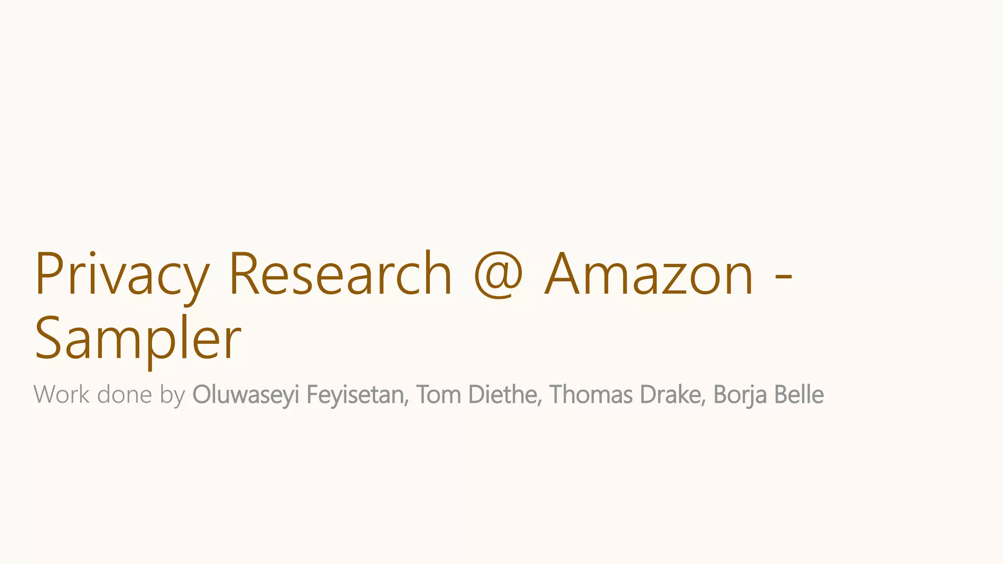 Privacy Research @ Amazon -
Sampler
Work done by Oluwaseyi Feyisetan, Tom Diethe, Thomas Drake, Borja Belle
 