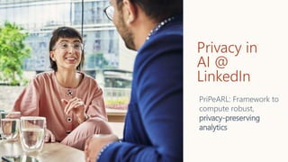 Privacy in
AI @
LinkedIn
PriPeARL: Framework to
compute robust,
privacy-preserving
analytics
 
