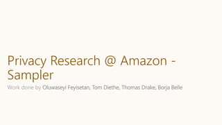 Privacy Research @ Amazon -
Sampler
Work done by Oluwaseyi Feyisetan, Tom Diethe, Thomas Drake, Borja Belle
 