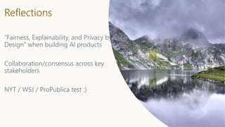 Reflections
“Fairness, Explainability, and Privacy by
Design” when building AI products
Collaboration/consensus across key
stakeholders
NYT / WSJ / ProPublica test :)
 