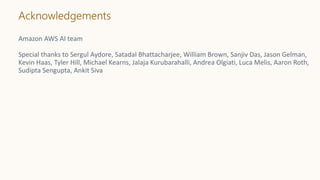 Acknowledgements
Amazon AWS AI team
Special thanks to Sergul Aydore, Satadal Bhattacharjee, William Brown, Sanjiv Das, Jason Gelman,
Kevin Haas, Tyler Hill, Michael Kearns, Jalaja Kurubarahalli, Andrea Olgiati, Luca Melis, Aaron Roth,
Sudipta Sengupta, Ankit Siva
 