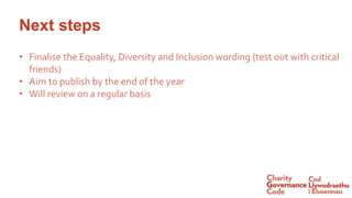 Next steps
• Finalise the Equality, Diversity and Inclusion wording (test out with critical
friends)
• Aim to publish by the end of the year
• Will review on a regular basis
 