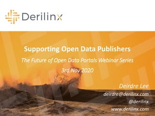 Supporting Open Data Publishers
The Future of Open Data Portals Webinar Series
3rd Nov 2020
Deirdre Lee
deirdre@derilinx.com
@derilinx
www.derilinx.com
 
