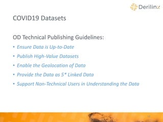 COVID19 Datasets
OD Technical Publishing Guidelines:
• Ensure Data is Up-to-Date
• Publish High-Value Datasets
• Enable the Geolocation of Data
• Provide the Data as 5* Linked Data
• Support Non-Technical Users in Understanding the Data
19
 