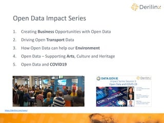 Open Data Impact Series
1. Creating Business Opportunities with Open Data
2. Driving Open Transport Data
3. How Open Data can help our Environment
4. Open Data – Supporting Arts, Culture and Heritage
5. Open Data and COVID19
25
https://derilinx.com/news/
 