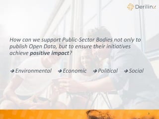 3
How can we support Public-Sector Bodies not only to
publish Open Data, but to ensure their initiatives
achieve positive impact?
➔ Environmental ➔ Economic ➔ Political ➔ Social
 