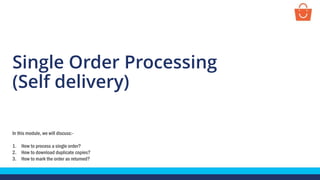 Single Order Processing
(Self delivery)
In this module, we will discuss:-
1. How to process a single order?
2. How to download duplicate copies?
3. How to mark the order as returned?
 