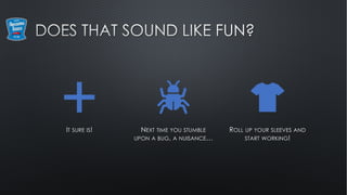 IT SURE IS! NEXT TIME YOU STUMBLE
UPON A BUG, A NUISANCE…
ROLL UP YOUR SLEEVES AND
START WORKING!
 