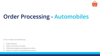 Order Processing - Automobiles
In this module, we will discuss:
1. Order lifecycle
2. Steps to process an order
3. Checking shipped and delivered orders
4. Steps to check the uploaded documents
 