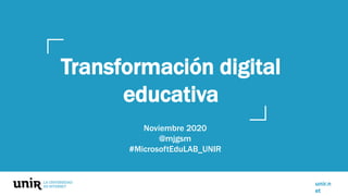 unir.n
et
Transformación digital
educativa
Noviembre 2020
@mjgsm
#MicrosoftEduLAB_UNIR
 