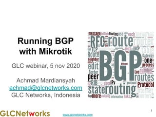 www.glcnetworks.com
Running BGP
with Mikrotik
GLC webinar, 5 nov 2020
Achmad Mardiansyah
achmad@glcnetworks.com
GLC Networks, Indonesia
1
 