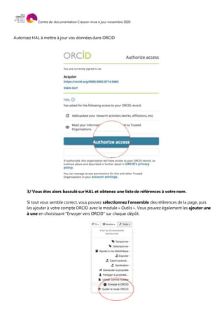 Centre de documentation Cresson mise à jour novembre 2020
Autorisez HAL à mettre à jour vos données dans ORCID
3/ Vous êtes alors basculé sur HAL et obtenez une liste de références à votre nom.
Si tout vous semble correct, vous pouvez sélectionnez l’ensemble des références de la page, puis
les ajouter à votre compte ORCID avec le module « Outils ». Vous pouvez également les ajouter une
à une en choisissant "Envoyer vers ORCID" sur chaque dépôt.
 