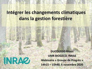 Intégrer les changements climatiques
dans la gestion forestière
DUCOUSSO Alexis
UMR BIOGECO, INRAE
Webinaire « Groupe de Progrès »
14h15 – 15h40, 6 novembre 2020
 