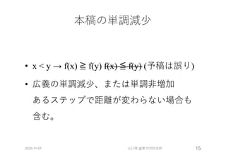 本稿の単調減少
• x < y → f(x) ≧ f(y) f(x) ≦ f(y) (予稿は誤り)
• 広義の単調減少、または単調⾮増加
あるステップで距離が変わらない場合も
含む。
2020-11-07 山口琢 @第157回CE研 15
 