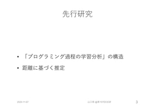 先⾏研究
• 「プログラミング過程の学習分析」の構造
• 距離に基づく推定
2020-11-07 山口琢 @第157回CE研 3
 