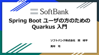 Spring Boot ユーザの方のための
Quarkus 入門
ソフトバンク株式会社 関 崚平
萬年 司
 