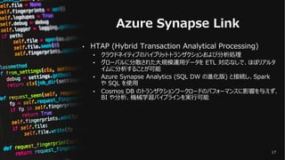 Azure Synapse Link
• HTAP (Hybrid Transaction Analytical Processing)
• クラウドネイティブのハイブリットトランザクションおよび分析処理
• グローバルに分散された⼤規模運⽤デ...