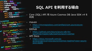 SQL API を利⽤する場合
• Core (SQL) API ⽤ Azure Cosmos DB Java SDK v4 を
利⽤
• maven
• https://mvnrepository.com/artifact/com.azure...