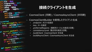 接続クライアントを⽣成
• CosmosClient (同期) / CosmosAsyncClient (⾮同期)
• CosmosClientBuilder を使⽤したクライアント⽣成
• .endpoint :ホスト名指定
• .key :...