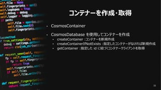 コンテナーを作成・取得
• CosmosContainer
• CosmosDatabase を使⽤してコンテナーを作成
• createContainer :コンテナーを新規作成
• createContainerIfNotExists :指...