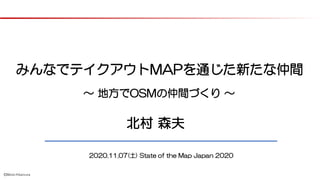 ©Morio Kitamura
みんなでテイクアウトMAPを通じた新たな仲間
2020.11.07(土) State of the Map Japan 2020
北村 森夫
～ 地方でOSMの仲間づくり ～
 