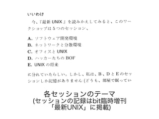 各セッションのテーマ
(セッションの記録はbit臨時増刊
「最新UNIX」に掲載)
 