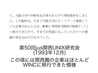 第50回jus関西UNIX研究会
(1993年12月)
この頃には関西圏の企業はほとんど
WINCに移行できた模様
 