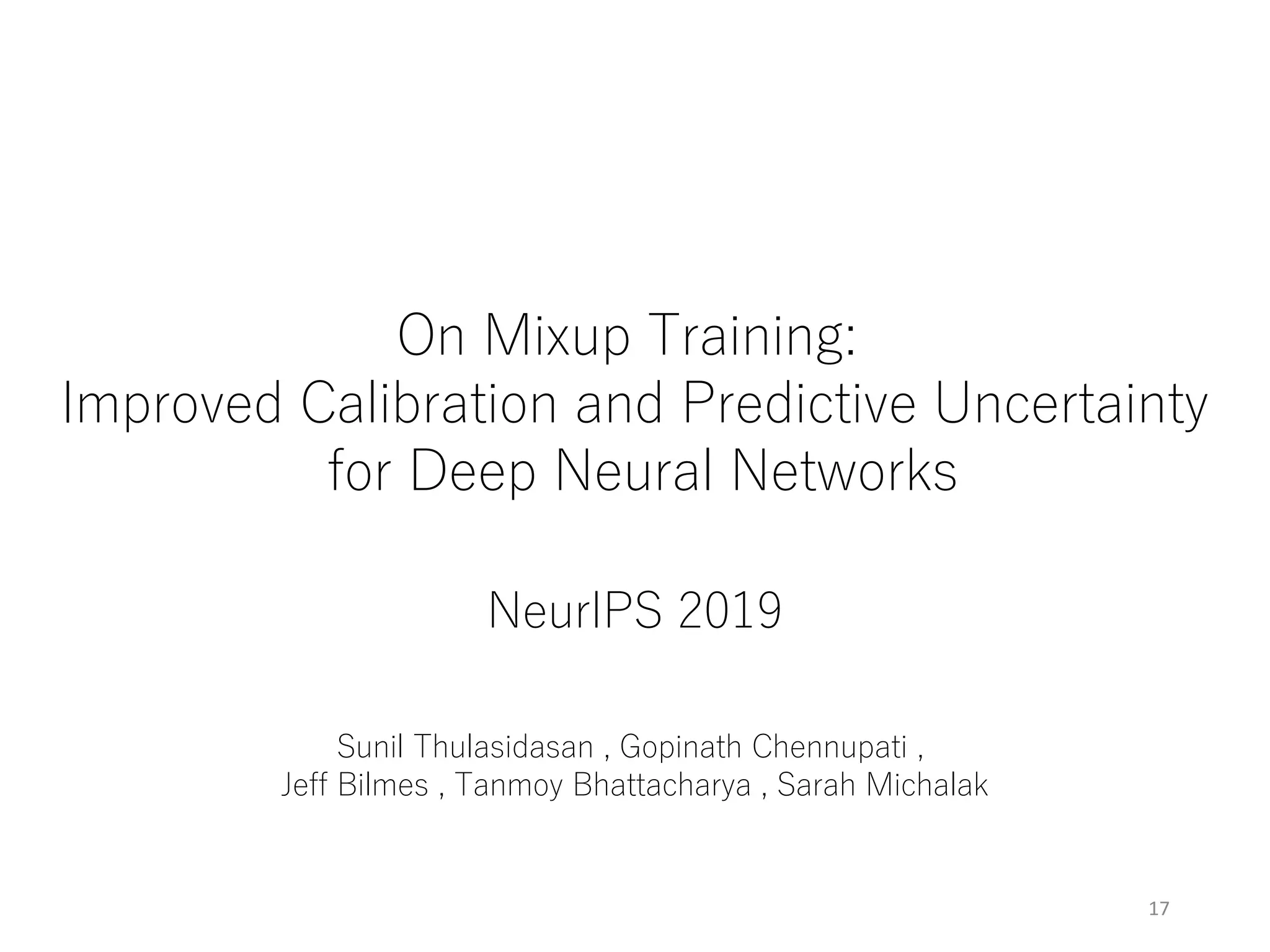 17
On Mixup Training:
Improved Calibration and Predictive Uncertainty
for Deep Neural Networks
NeurIPS 2019
Sunil Thulasidasan , Gopinath Chennupati ,
Jeff Bilmes , Tanmoy Bhattacharya , Sarah Michalak
 