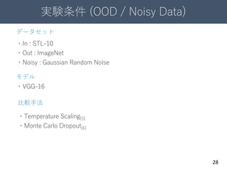 実験条件 (OOD / Noisy Data)
28
データセット
・In : STL-10
・Out : ImageNet
・Noisy : Gaussian Random Noise
モデル
・VGG-16
比較手法
・Temperature Scaling[5]
・Monte Carlo Dropout[6]
 